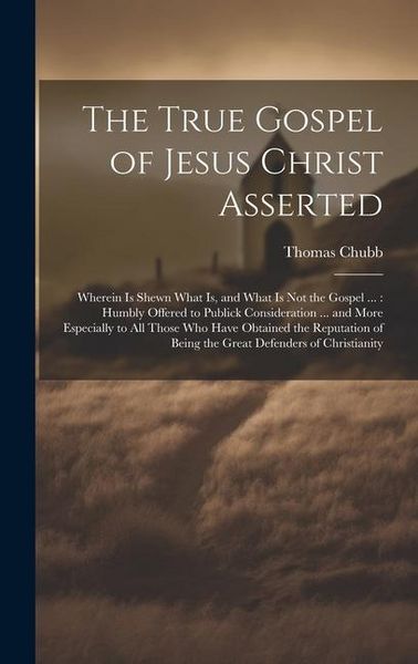 Produktbild: The True Gospel of Jesus Christ Asserted: Wherein Is Shewn What Is, and What Is Not the Gospel ...: Humbly Offered to Publick Consideration ... and Mo
