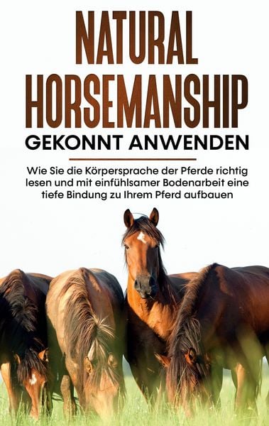Produktbild: Natural Horsemanship gekonnt anwenden: Wie Sie die K&ouml;rpersprache der Pferde richtig lesen und mit einf&uuml;hlsamer Bodenarbeit eine tiefe Bindung zu Ihrem Pferd aufbauen