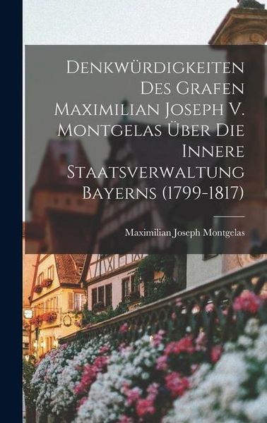 Produktbild: Denkw&uuml;rdigkeiten Des Grafen Maximilian Joseph V. Montgelas &Uuml;ber Die Innere Staatsverwaltung Bayerns (1799-1817)