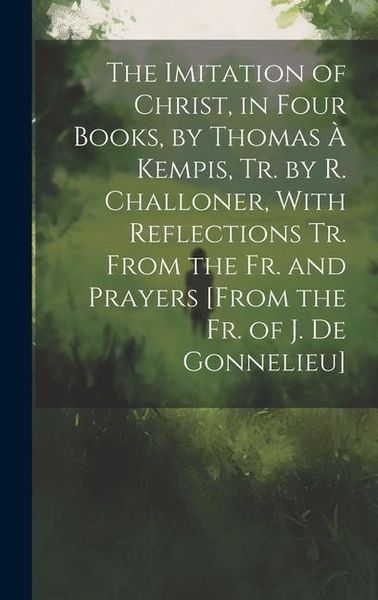 Produktbild: The Imitation of Christ, in Four Books, by Thomas &Agrave; Kempis, Tr. by R. Challoner, With Reflections Tr. From the Fr. and Prayers [From the Fr. of J. De