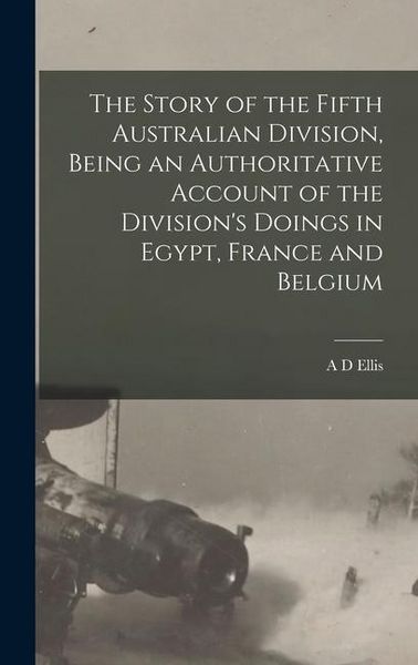 Produktbild: The Story of the Fifth Australian Division, Being an Authoritative Account of the Division's Doings in Egypt, France and Belgium