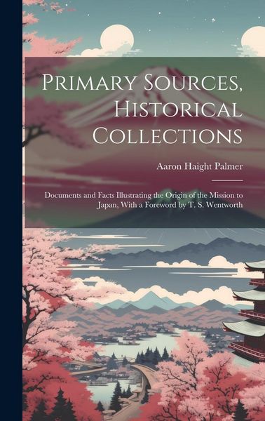 Produktbild: Primary Sources, Historical Collections: Documents and Facts Illustrating the Origin of the Mission to Japan, With a Foreword by T. S. Wentworth