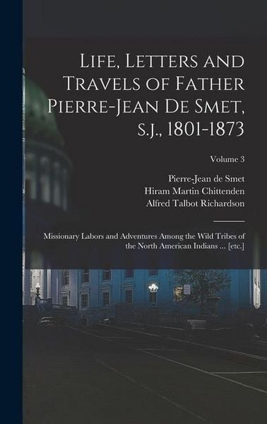 Produktbild: Life, Letters and Travels of Father Pierre-Jean de Smet, s.j., 1801-1873: Missionary Labors and Adventures Among the Wild Tribes of the North American