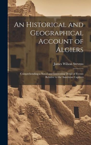 Produktbild: An Historical and Geographical Account of Algiers: Comprehending a Novel and Interesting Detail of Events Relative to the American Captives