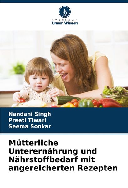 Mütterliche Unterernährung und Nährstoffbedarf mit angereicherten Rezepten, Taschenbuch von Nandani Singh , Preeti Tiwari , Seema Sonkar, Verlag Unser