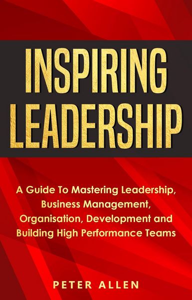 Produktbild: Inspiring Leadership: A Guide To Mastering Leadership, Business Management, Organisation, Development and Building High Performance Teams