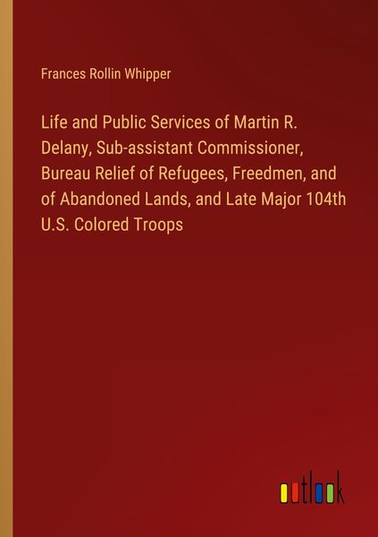 Produktbild: Life and Public Services of Martin R. Delany, Sub-assistant Commissioner, Bureau Relief of Refugees, Freedmen, and of Abandoned Lands, and Late Major