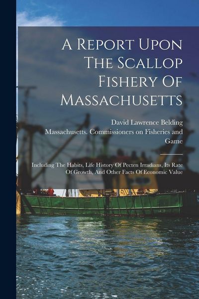 Produktbild: A Report Upon The Scallop Fishery Of Massachusetts: Including The Habits, Life History Of Pecten Irradians, Its Rate Of Growth, And Other Facts Of Eco
