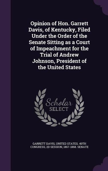 Produktbild: Opinion of Hon. Garrett Davis, of Kentucky, Filed Under the Order of the Senate Sitting as a Court of Impeachment for the Trial of Andrew Johnson, President of the United States