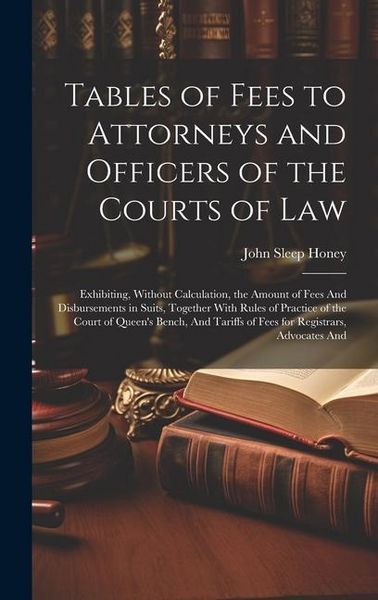 Produktbild: Tables of Fees to Attorneys and Officers of the Courts of Law: Exhibiting, Without Calculation, the Amount of Fees And Disbursements in Suits, Togethe