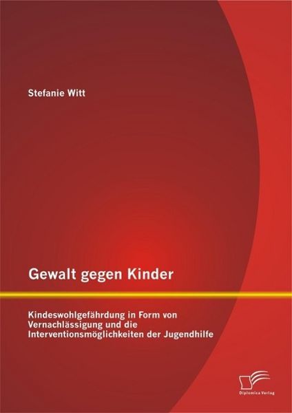 Produktbild: Gewalt gegen Kinder: Kindeswohlgef&auml;hrdung in Form von Vernachl&auml;ssigung und die Interventionsm&ouml;glichkeiten der Jugendhilfe