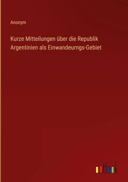 Produktbild: Kurze Mitteilungen &uuml;ber die Republik Argentinien als Einwandeurngs-Gebiet