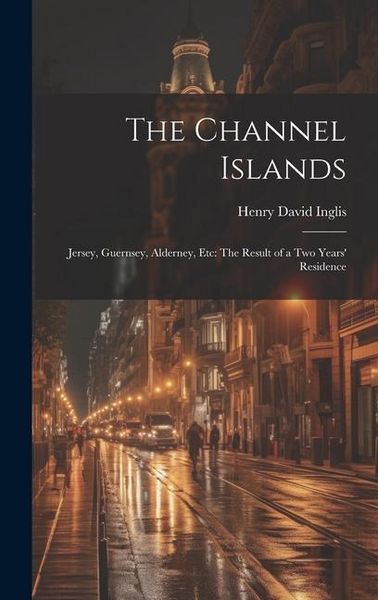 Produktbild: The Channel Islands: Jersey, Guernsey, Alderney, Etc: The Result of a Two Years' Residence