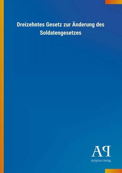 Dreizehntes Gesetz zur Änderung des Soldatengesetzes, Taschenbuch von Antiphon Verlag, Antiphon, 9783731413097