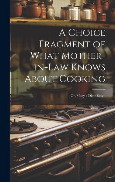 Produktbild: A Choice Fragment of What Mother-in-law Knows About Cooking; or, Many a Dime Saved