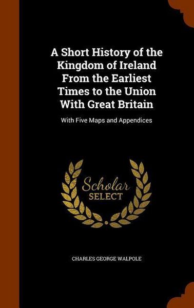 Produktbild: A Short History of the Kingdom of Ireland From the Earliest Times to the Union With Great Britain: With Five Maps and Appendices