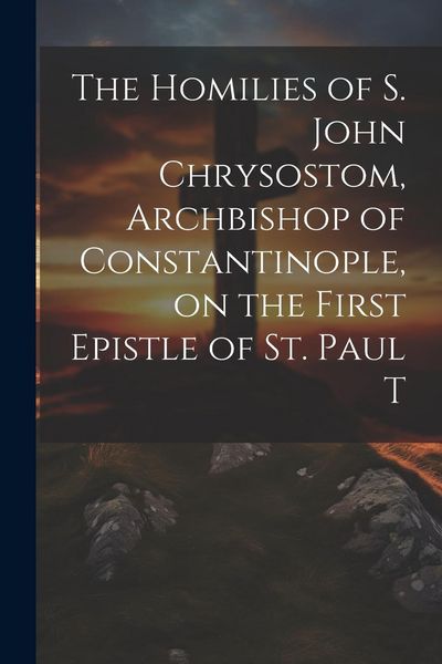 Produktbild: The Homilies of S. John Chrysostom, Archbishop of Constantinople, on the First Epistle of St. Paul T