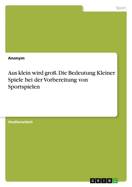 Aus klein wird groß. Die Bedeutung Kleiner Spiele bei der Vorbereitung von Sportspielen, Taschenbuch von , GRIN, 9783668403796