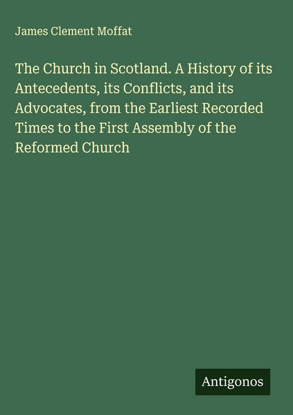 Produktbild: The Church in Scotland. A History of its Antecedents, its Conflicts, and its Advocates, from the Earliest Recorded Times to the First Assembly of the Reformed Church