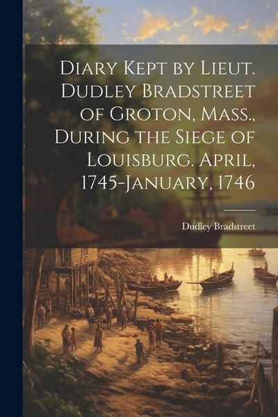 Produktbild: Diary Kept by Lieut. Dudley Bradstreet of Groton, Mass., During the Siege of Louisburg. April, 1745-January, 1746