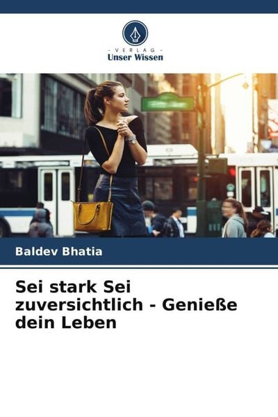 Sei stark Sei zuversichtlich - Genieße dein Leben, Taschenbuch von Baldev Bhatia, Verlag Unser Wissen, 9786204817064