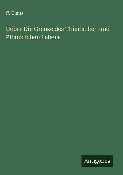 Ueber Die Grenze des Thierischen und Pflanzlichen Lebens, Gebundene Ausgabe von C. Claus, Antigonos Verlag, 9783386179478