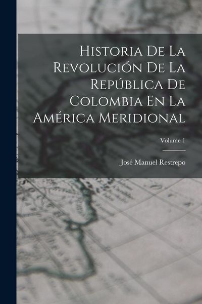 Produktbild: Historia De La Revoluci&oacute;n De La Rep&uacute;blica De Colombia En La Am&eacute;rica Meridional; Volume 1