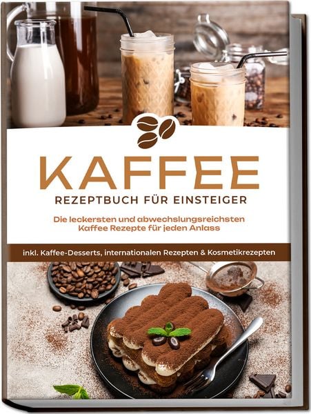 Produktbild: Kaffee Rezeptbuch f&uuml;r Einsteiger: Die leckersten und abwechslungsreichsten Kaffee Rezepte f&uuml;r jeden Anlass - inkl. Kaffee-Desserts, internationalen Rezepten & Kosmetikrezepten