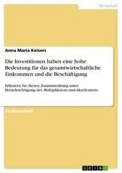 Die Investitionen haben eine hohe Bedeutung für das gesamtwirtschaftliche Einkommen und die Beschäftigung, Taschenbuch von Anna Maria Keisers, GRIN,