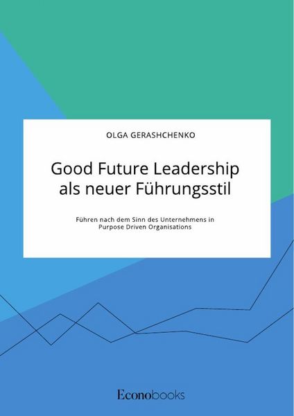 Produktbild: Good Future Leadership als neuer F&uuml;hrungsstil. F&uuml;hren nach dem Sinn des Unternehmens in Purpose Driven Organisations