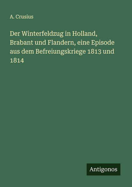 Der Winterfeldzug in Holland, Brabant und Flandern, eine Episode aus dem Befreiungskriege 1813 und 1814, Taschenbuch von A. Crusius, Antigonos Verlag,