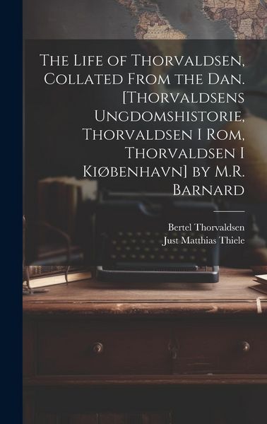 Produktbild: The Life of Thorvaldsen, Collated from the Dan. [Thorvaldsens Ungdomshistorie, Thorvaldsen I Rom, Thorvaldsen I Ki&oslash;benhavn] by M.R. Barnard