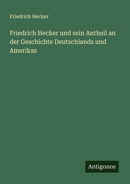 Friedrich Hecker und sein Antheil an der Geschichte Deutschlands und Amerikas, Taschenbuch von Friedrich Hecker, Antigonos Verlag, 9783386563413
