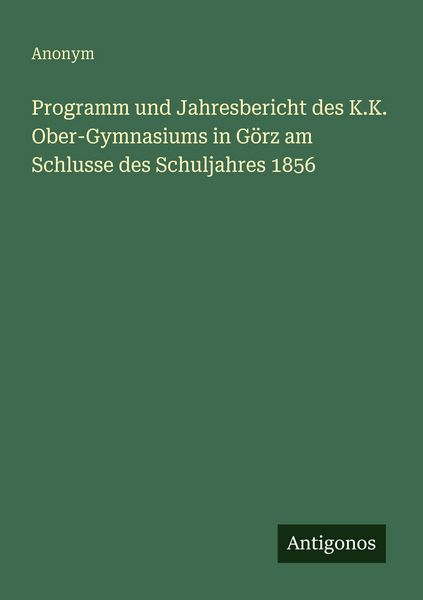 Programm und Jahresbericht des K.K. Ober-Gymnasiums in Görz am Schlusse des Schuljahres 1856, Taschenbuch von , Antigonos Verlag, 9783563948170