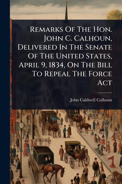 Produktbild: Remarks Of The Hon. John C. Calhoun, Delivered In The Senate Of The United States, April 9, 1834, On The Bill To Repeal The Force Act