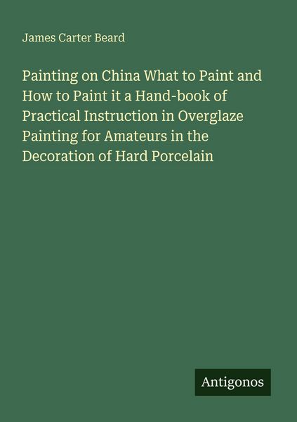 Produktbild: Painting on China What to Paint and How to Paint it a Hand-book of Practical Instruction in Overglaze Painting for Amateurs in the Decoration of Hard