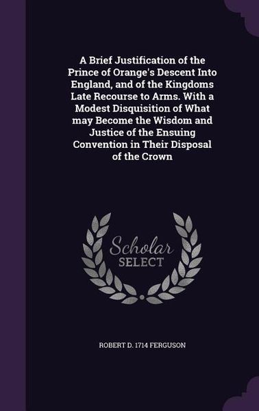 Produktbild: A Brief Justification of the Prince of Orange's Descent Into England, and of the Kingdoms Late Recourse to Arms. With a Modest Disquisition of What ma