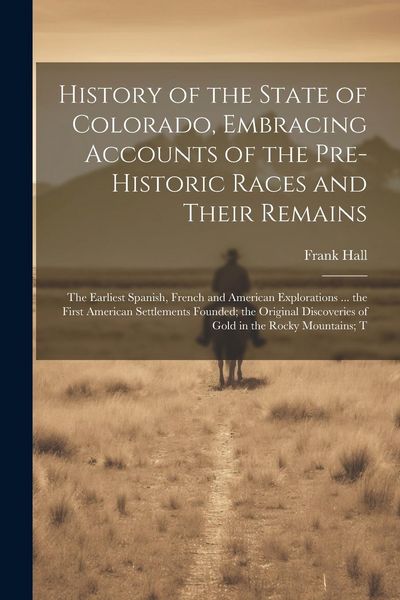 Produktbild: History of the State of Colorado, Embracing Accounts of the Pre-historic Races and Their Remains; the Earliest Spanish, French and American Exploratio