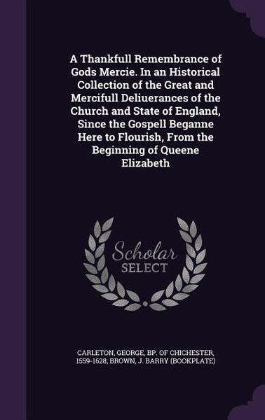Produktbild: A Thankfull Remembrance of Gods Mercie. In an Historical Collection of the Great and Mercifull Deliuerances of the Church and State of England, Since the Gospell Beganne Here to Flourish, From the Beginning of Queene Elizabeth