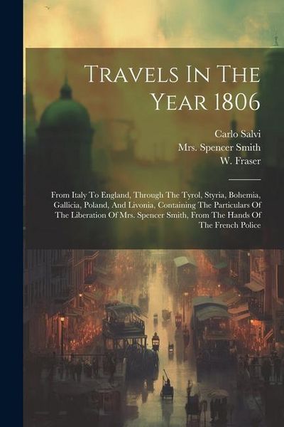 Produktbild: Travels In The Year 1806: From Italy To England, Through The Tyrol, Styria, Bohemia, Gallicia, Poland, And Livonia, Containing The Particulars O