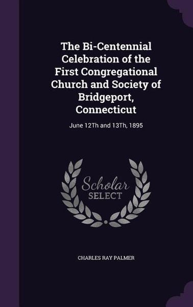 Produktbild: The Bi-Centennial Celebration of the First Congregational Church and Society of Bridgeport, Connecticut: June 12Th and 13Th, 1895