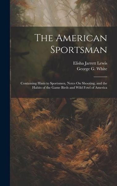 Produktbild: The American Sportsman: Containing Hints to Sportsmen, Notes On Shooting, and the Habits of the Game Birds and Wild Fowl of America