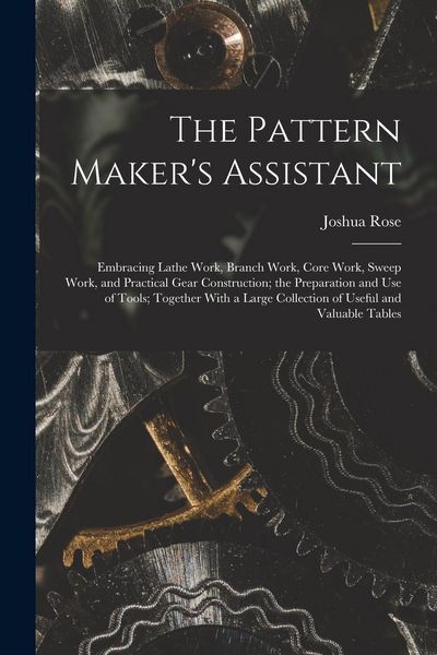 Produktbild: The Pattern Maker's Assistant; Embracing Lathe Work, Branch Work, Core Work, Sweep Work, and Practical Gear Construction; the Preparation and use of T