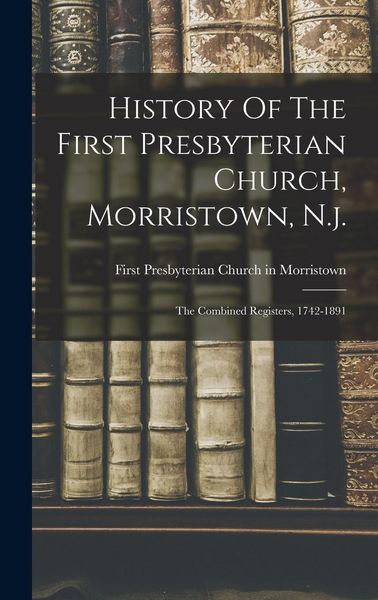 Produktbild: History Of The First Presbyterian Church, Morristown, N.j.: The Combined Registers, 1742-1891