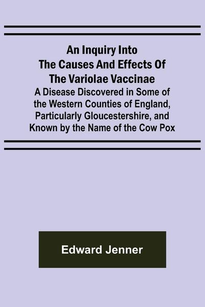 Produktbild: An Inquiry into the Causes and Effects of the Variolae Vaccinae; A Disease Discovered in Some of the Western Counties of England, Particularly Glouces