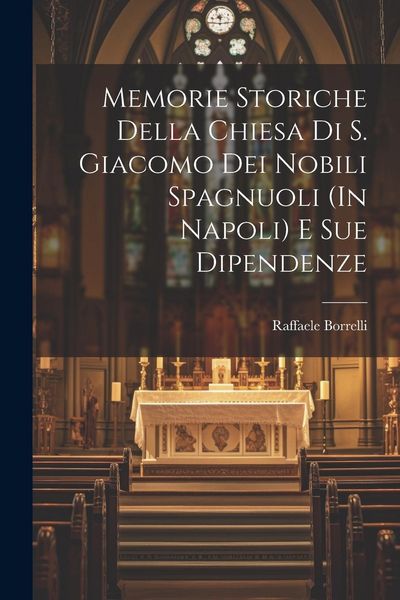 Produktbild: Memorie Storiche Della Chiesa Di S. Giacomo Dei Nobili Spagnuoli (In Napoli) E Sue Dipendenze