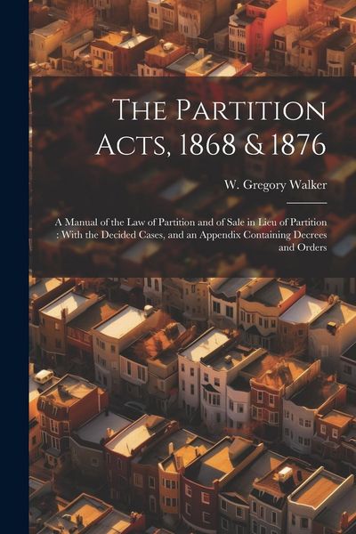 Produktbild: The Partition Acts, 1868 & 1876: A Manual of the law of Partition and of Sale in Lieu of Partition: With the Decided Cases, and an Appendix Containing