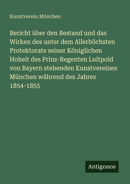 Produktbild: Bericht &uuml;ber den Bestand und das Wirken des unter dem Allerh&ouml;chsten Protektorate seiner K&ouml;niglichen Hoheit des Prinz-Regenten Luitpold von Bayern stehenden Kunstvereines M&uuml;nchen w&auml;hrend des Jahres 1854-1855