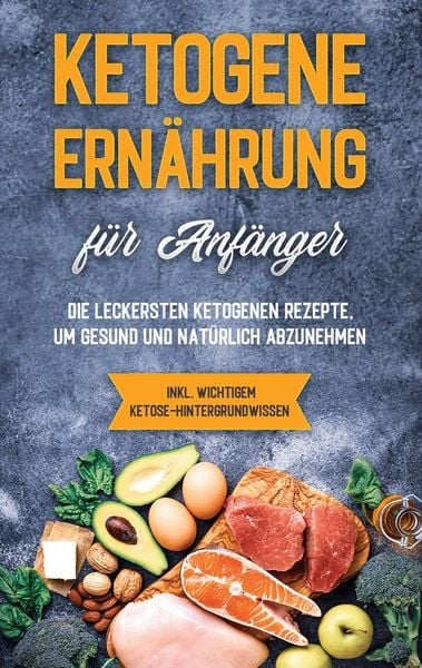 Produktbild: Ketogene Ern&auml;hrung f&uuml;r Anf&auml;nger: Die leckersten ketogenen Rezepte, um gesund und nat&uuml;rlich abzunehmen - inkl. wichtigem Ketose-Hintergrundwissen