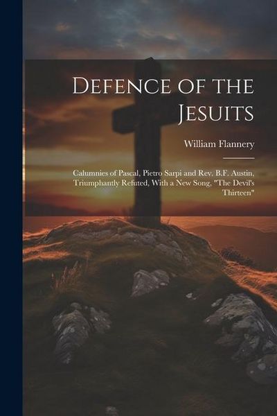 Produktbild: Defence of the Jesuits: Calumnies of Pascal, Pietro Sarpi and Rev. B.F. Austin, Triumphantly Refuted, With a new Song, "The Devil's Thirteen"